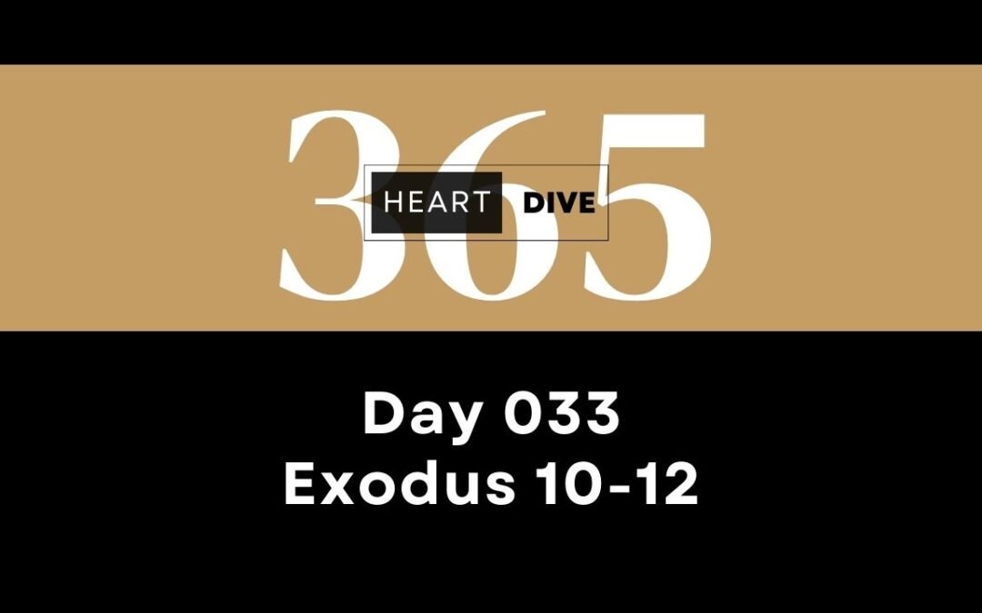 Day 033 Exodus 10-12 Welcome to Day 033 of Heart Dive 365, where we are diving heart first into the Word of God! Today we are reading and studying through Exodus 10-12.