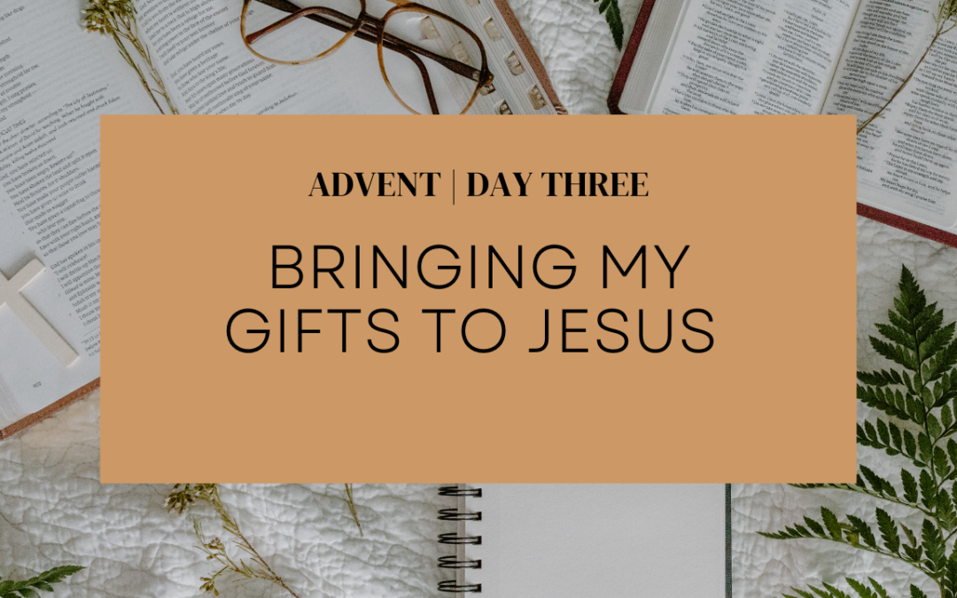 ADVENT: Day Four | Bringing My Gifts to Jesus  